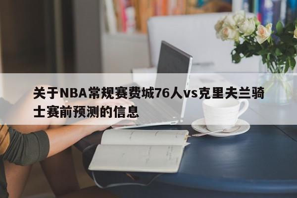 关于NBA常规赛费城76人vs克里夫兰骑士赛前预测的信息