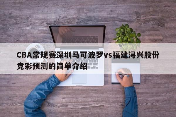 CBA常规赛深圳马可波罗vs福建浔兴股份竞彩预测的简单介绍