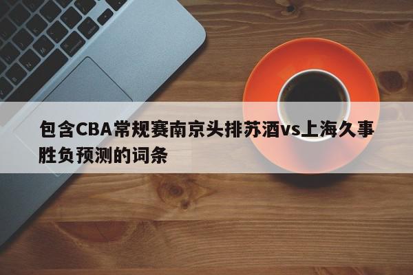 包含CBA常规赛南京头排苏酒vs上海久事胜负预测的词条