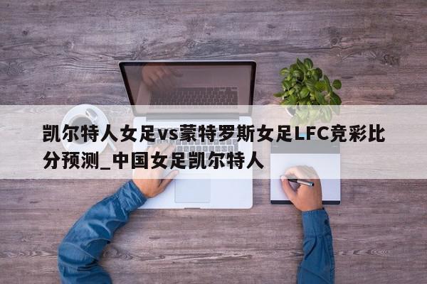 凯尔特人女足vs蒙特罗斯女足LFC竞彩比分预测_中国女足凯尔特人