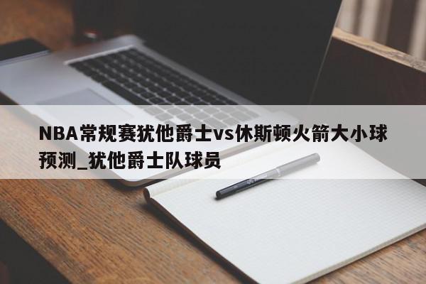 NBA常规赛犹他爵士vs休斯顿火箭大小球预测_犹他爵士队球员