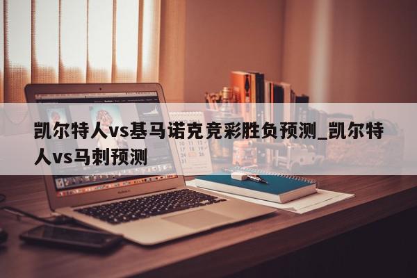 凯尔特人vs基马诺克竞彩胜负预测_凯尔特人vs马刺预测