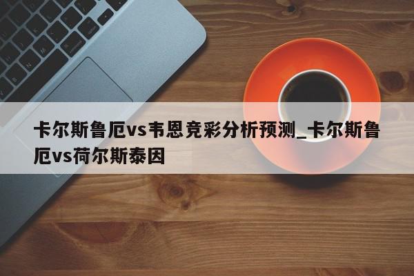 卡尔斯鲁厄vs韦恩竞彩分析预测_卡尔斯鲁厄vs荷尔斯泰因