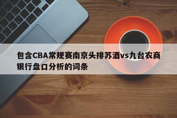 包含CBA常规赛南京头排苏酒vs九台农商银行盘口分析的词条