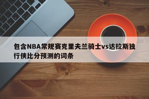 包含NBA常规赛克里夫兰骑士vs达拉斯独行侠比分预测的词条