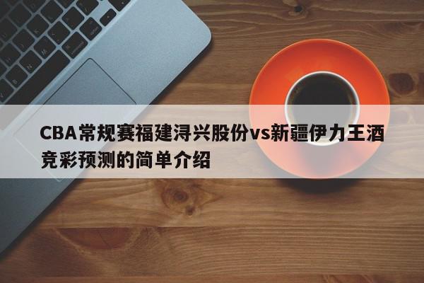 CBA常规赛福建浔兴股份vs新疆伊力王酒竞彩预测的简单介绍