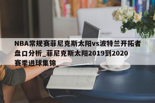 NBA常规赛菲尼克斯太阳vs波特兰开拓者盘口分析_菲尼克斯太阳2019到2020赛季进球集锦