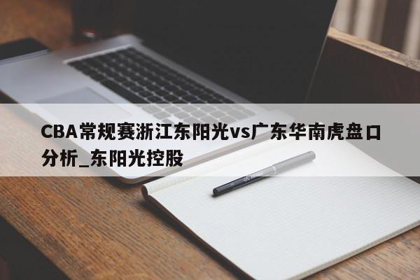 CBA常规赛浙江东阳光vs广东华南虎盘口分析_东阳光控股