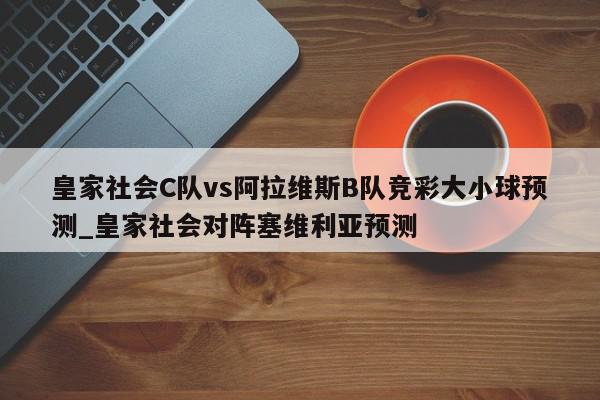 皇家社会C队vs阿拉维斯B队竞彩大小球预测_皇家社会对阵塞维利亚预测