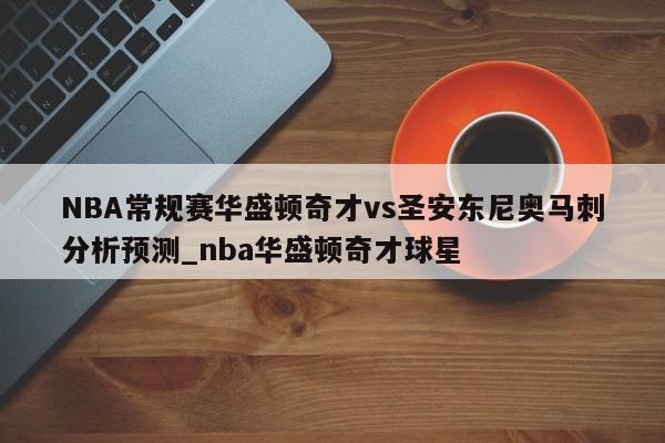 NBA常规赛华盛顿奇才vs圣安东尼奥马刺分析预测_nba华盛顿奇才球星