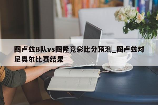 图卢兹B队vs图隆竞彩比分预测_图卢兹对尼奥尔比赛结果