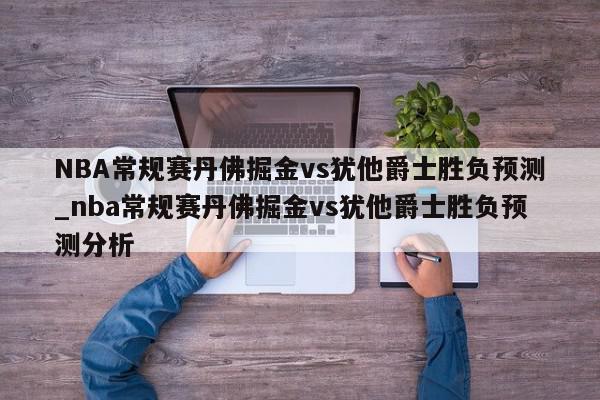 NBA常规赛丹佛掘金vs犹他爵士胜负预测_nba常规赛丹佛掘金vs犹他爵士胜负预测分析