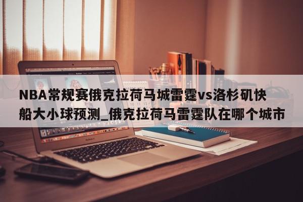 NBA常规赛俄克拉荷马城雷霆vs洛杉矶快船大小球预测_俄克拉荷马雷霆队在哪个城市