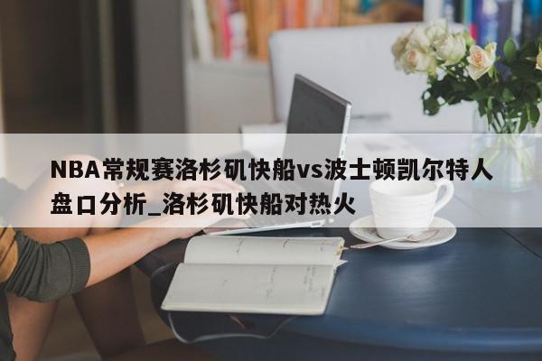 NBA常规赛洛杉矶快船vs波士顿凯尔特人盘口分析_洛杉矶快船对热火