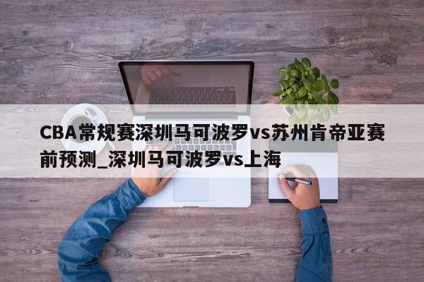 CBA常规赛深圳马可波罗vs苏州肯帝亚赛前预测_深圳马可波罗vs上海