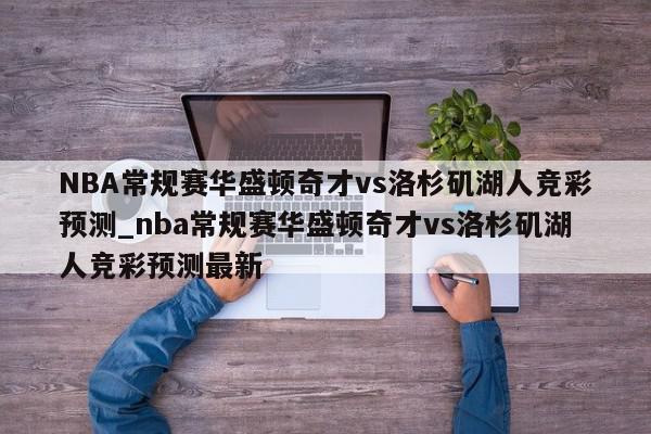 NBA常规赛华盛顿奇才vs洛杉矶湖人竞彩预测_nba常规赛华盛顿奇才vs洛杉矶湖人竞彩预测最新