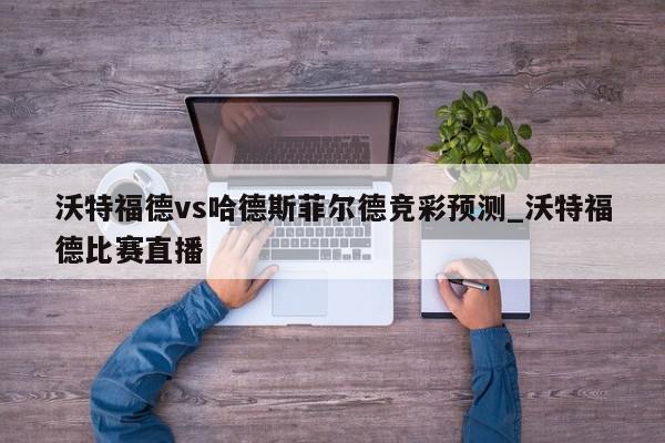 沃特福德vs哈德斯菲尔德竞彩预测_沃特福德比赛直播