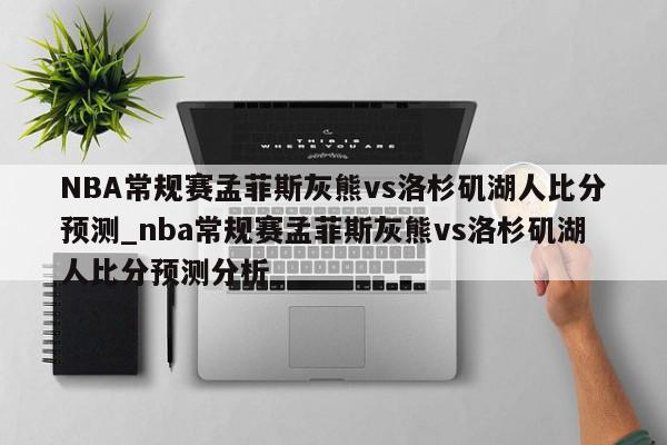 NBA常规赛孟菲斯灰熊vs洛杉矶湖人比分预测_nba常规赛孟菲斯灰熊vs洛杉矶湖人比分预测分析