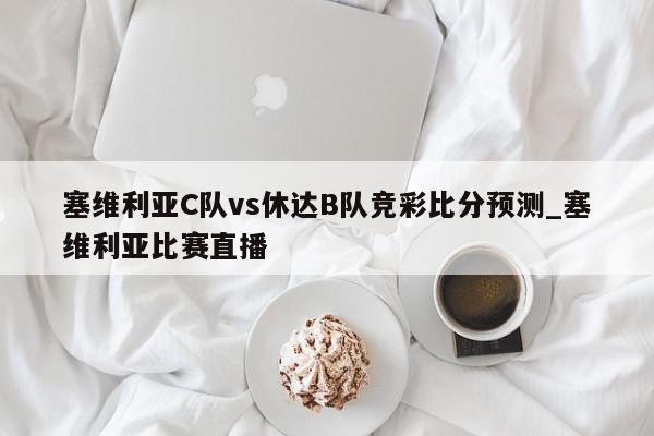 塞维利亚C队vs休达B队竞彩比分预测_塞维利亚比赛直播