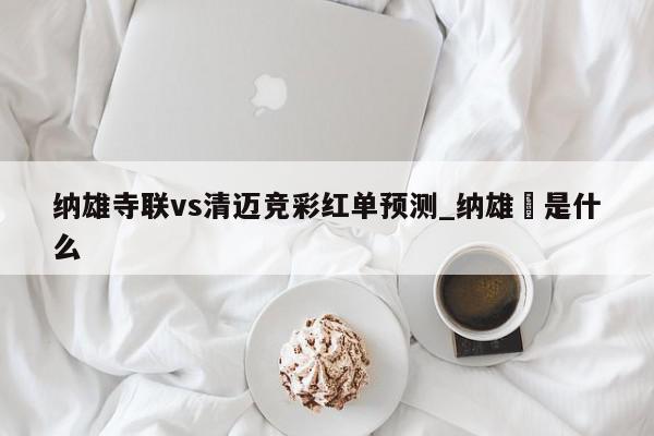 纳雄寺联vs清迈竞彩红单预测_纳雄艼是什么