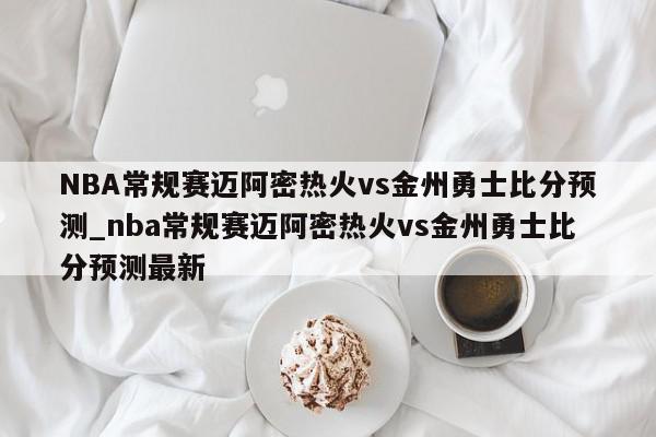 NBA常规赛迈阿密热火vs金州勇士比分预测_nba常规赛迈阿密热火vs金州勇士比分预测最新