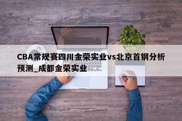 CBA常规赛四川金荣实业vs北京首钢分析预测_成都金荣实业