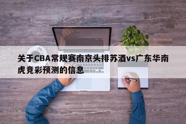 关于CBA常规赛南京头排苏酒vs广东华南虎竞彩预测的信息