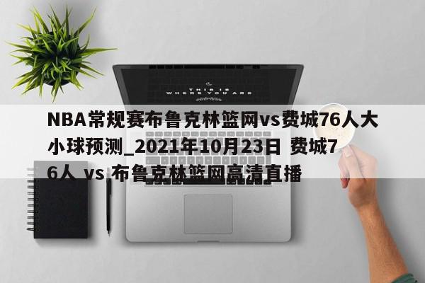 NBA常规赛布鲁克林篮网vs费城76人大小球预测_2021年10月23日 费城76人 vs 布鲁克林篮网高清直播