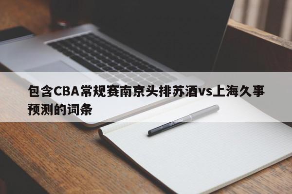 包含CBA常规赛南京头排苏酒vs上海久事预测的词条