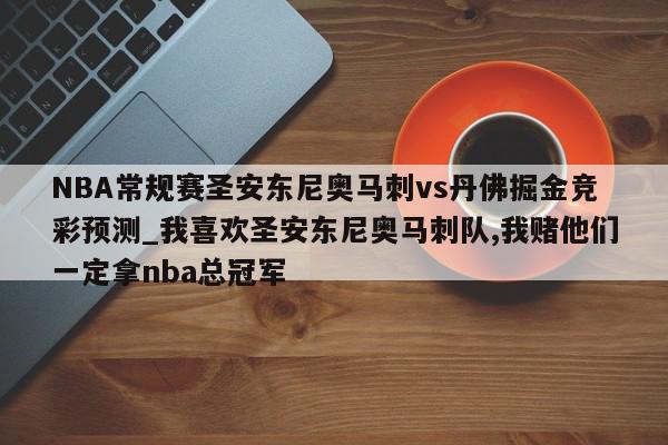 NBA常规赛圣安东尼奥马刺vs丹佛掘金竞彩预测_我喜欢圣安东尼奥马刺队,我赌他们一定拿nba总冠军