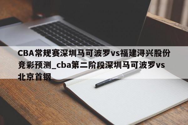 CBA常规赛深圳马可波罗vs福建浔兴股份竞彩预测_cba第二阶段深圳马可波罗vs北京首钢