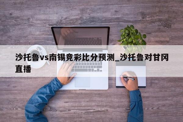 沙托鲁vs南锡竞彩比分预测_沙托鲁对甘冈直播