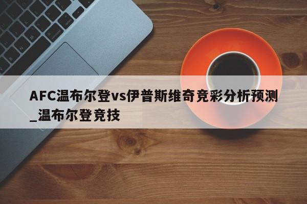 AFC温布尔登vs伊普斯维奇竞彩分析预测_温布尔登竞技