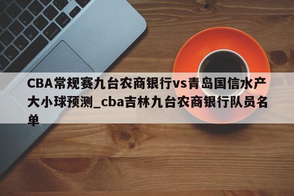 CBA常规赛九台农商银行vs青岛国信水产大小球预测_cba吉林九台农商银行队员名单