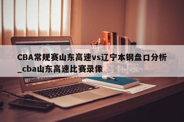 CBA常规赛山东高速vs辽宁本钢盘口分析_cba山东高速比赛录像