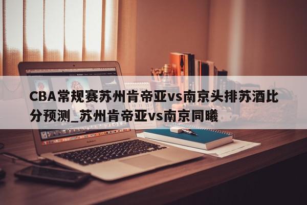 CBA常规赛苏州肯帝亚vs南京头排苏酒比分预测_苏州肯帝亚vs南京同曦