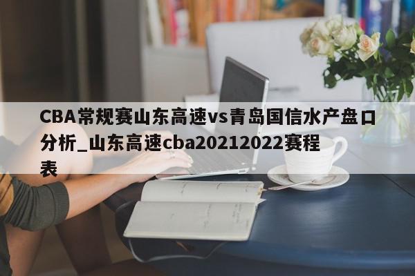 CBA常规赛山东高速vs青岛国信水产盘口分析_山东高速cba20212022赛程表