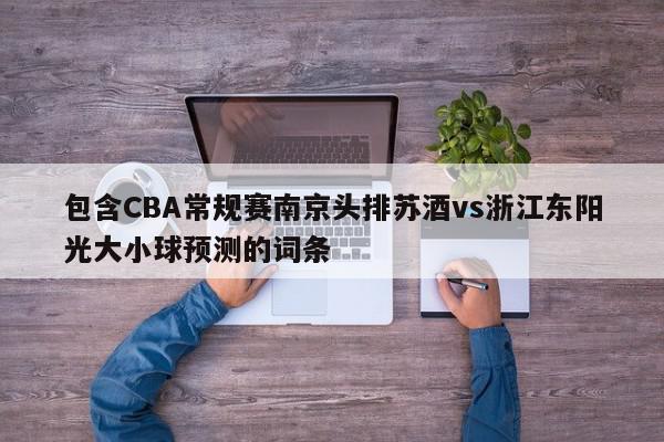 包含CBA常规赛南京头排苏酒vs浙江东阳光大小球预测的词条