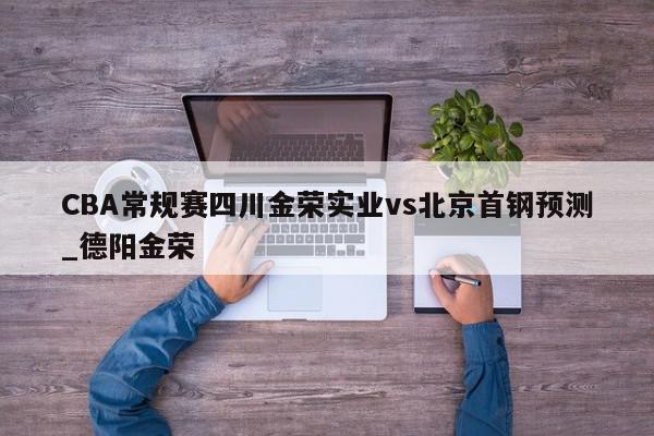 CBA常规赛四川金荣实业vs北京首钢预测_德阳金荣