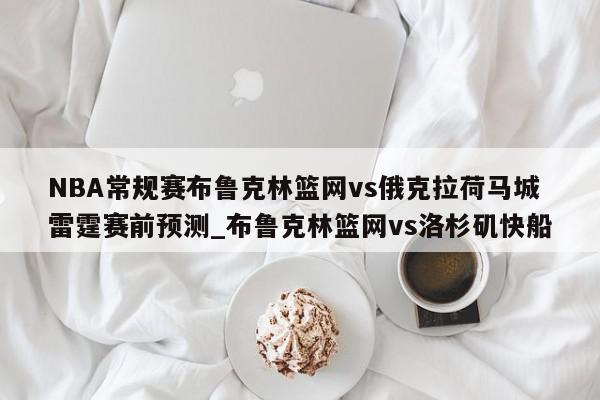 NBA常规赛布鲁克林篮网vs俄克拉荷马城雷霆赛前预测_布鲁克林篮网vs洛杉矶快船