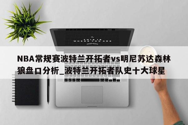 NBA常规赛波特兰开拓者vs明尼苏达森林狼盘口分析_波特兰开拓者队史十大球星