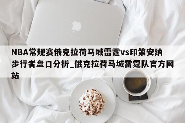 NBA常规赛俄克拉荷马城雷霆vs印第安纳步行者盘口分析_俄克拉荷马城雷霆队官方网站