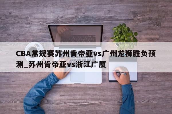 CBA常规赛苏州肯帝亚vs广州龙狮胜负预测_苏州肯帝亚vs浙江广厦