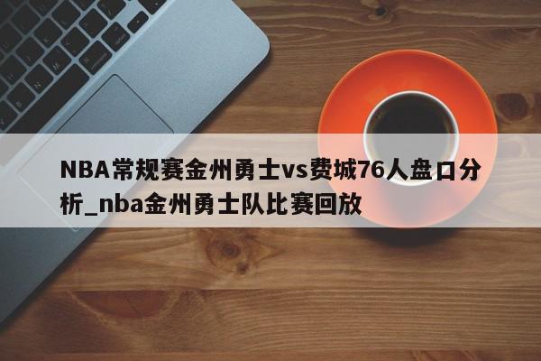 NBA常规赛金州勇士vs费城76人盘口分析_nba金州勇士队比赛回放