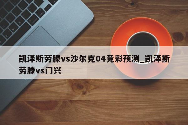 凯泽斯劳滕vs沙尔克04竞彩预测_凯泽斯劳滕vs门兴