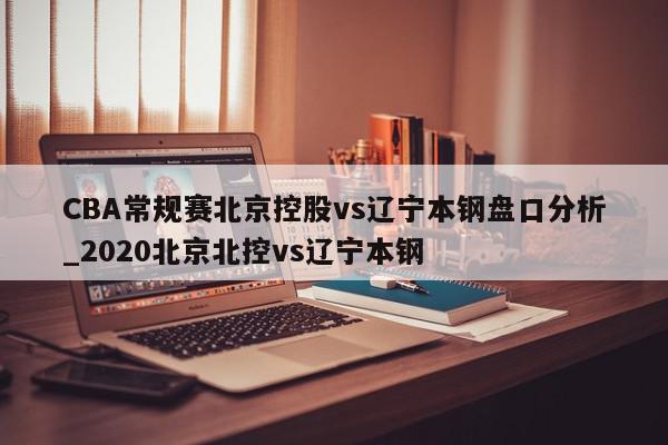 CBA常规赛北京控股vs辽宁本钢盘口分析_2020北京北控vs辽宁本钢