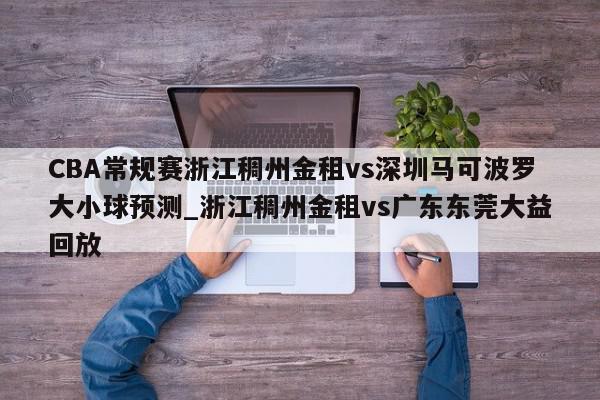 CBA常规赛浙江稠州金租vs深圳马可波罗大小球预测_浙江稠州金租vs广东东莞大益回放