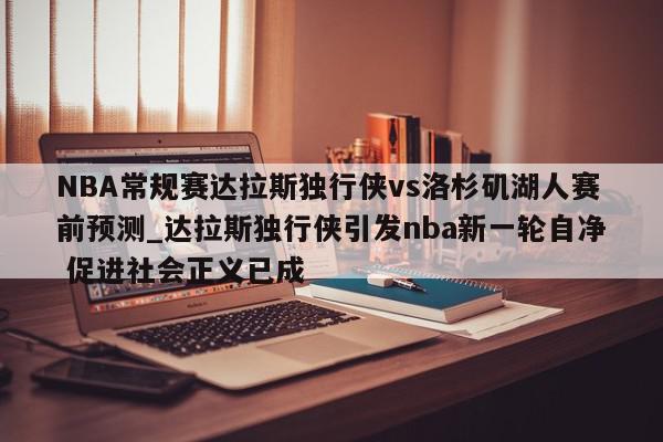 NBA常规赛达拉斯独行侠vs洛杉矶湖人赛前预测_达拉斯独行侠引发nba新一轮自净 促进社会正义已成