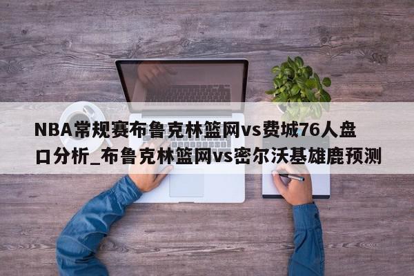 NBA常规赛布鲁克林篮网vs费城76人盘口分析_布鲁克林篮网vs密尔沃基雄鹿预测