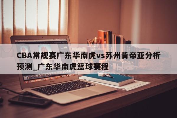 CBA常规赛广东华南虎vs苏州肯帝亚分析预测_广东华南虎篮球赛程